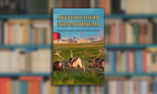 Вышла новая книга “Антропология экстрактивизма. Мировой опыт и российский контекст”