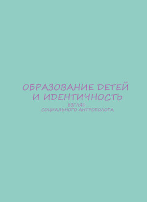 Образование детей и идентичность: взгляд социального антрополога: коллективная монография